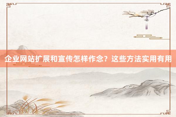 企业网站扩展和宣传怎样作念？这些方法实用有用