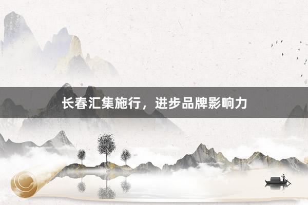 长春汇集施行，进步品牌影响力