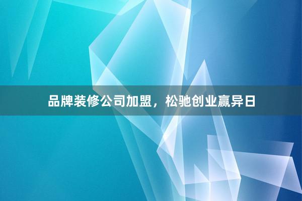 品牌装修公司加盟，松驰创业赢异日