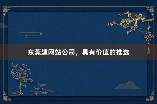 东莞建网站公司，具有价值的推选