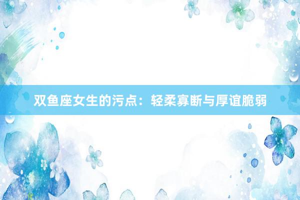 双鱼座女生的污点：轻柔寡断与厚谊脆弱
