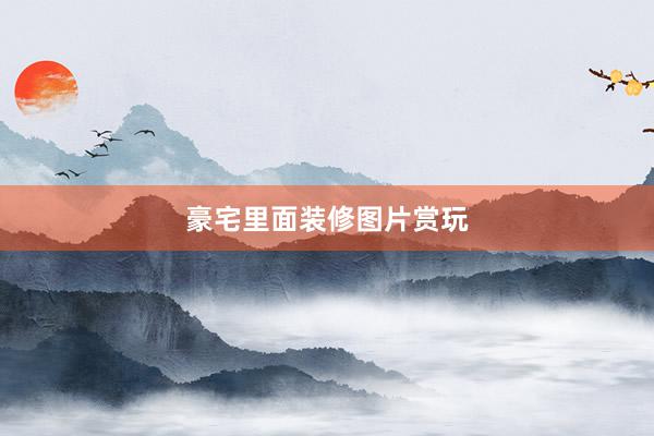 豪宅里面装修图片赏玩