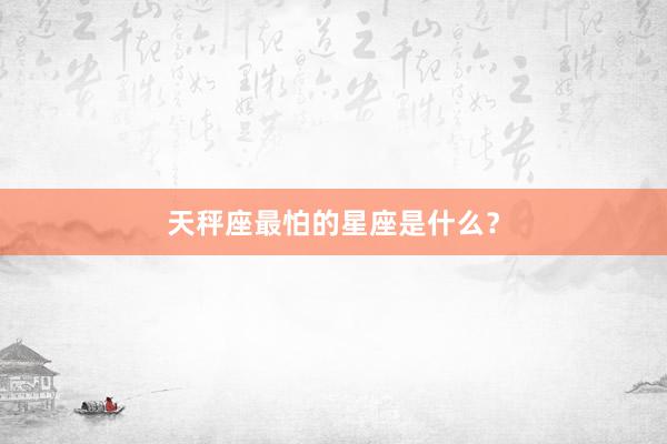 天秤座最怕的星座是什么？