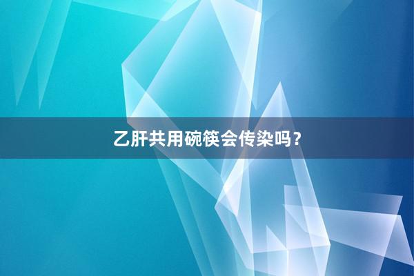 乙肝共用碗筷会传染吗？