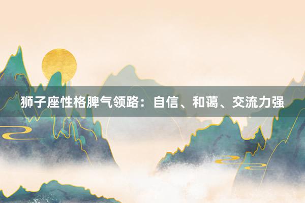 狮子座性格脾气领路：自信、和蔼、交流力强