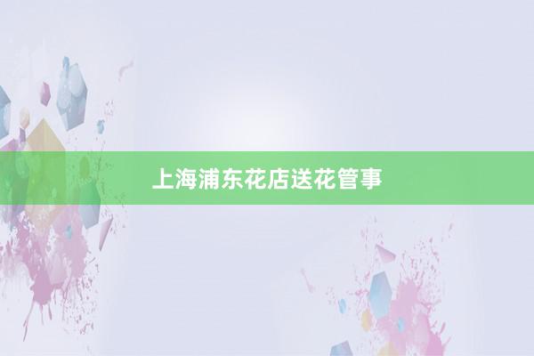上海浦东花店送花管事