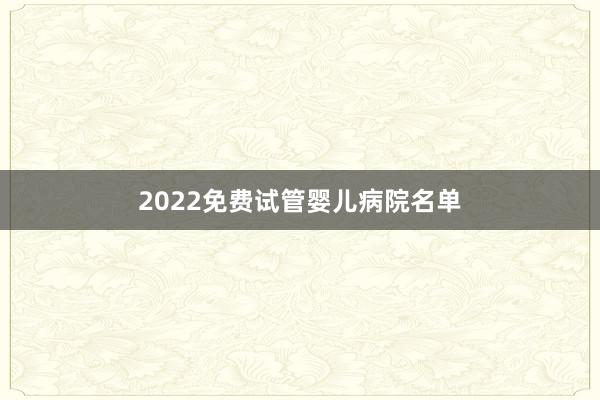 2022免费试管婴儿病院名单