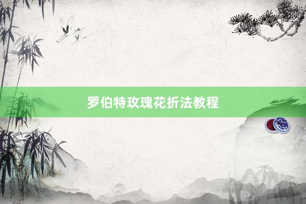 罗伯特玫瑰花折法教程