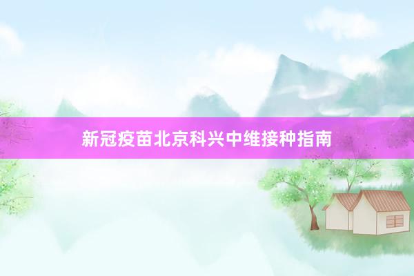 新冠疫苗北京科兴中维接种指南