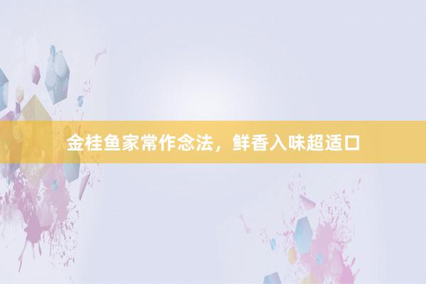 金桂鱼家常作念法，鲜香入味超适口