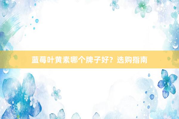 蓝莓叶黄素哪个牌子好？选购指南