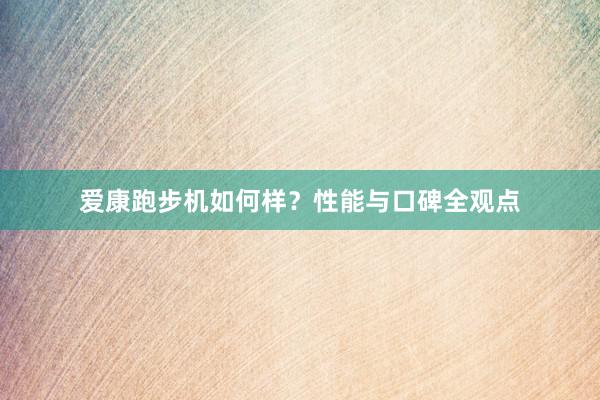 爱康跑步机如何样？性能与口碑全观点